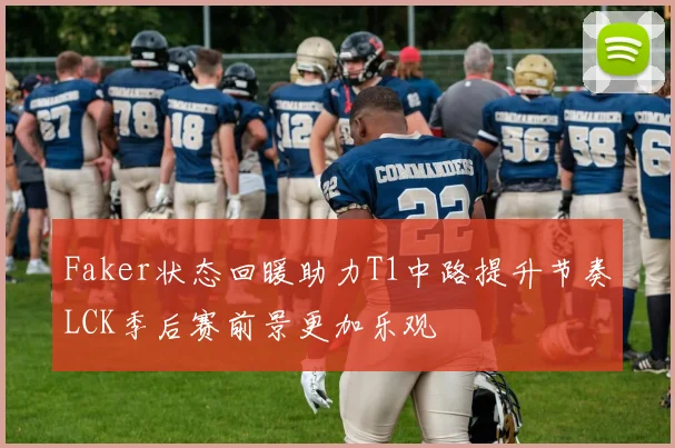 Faker状态回暖助力T1中路提升节奏LCK季后赛前景更加乐观