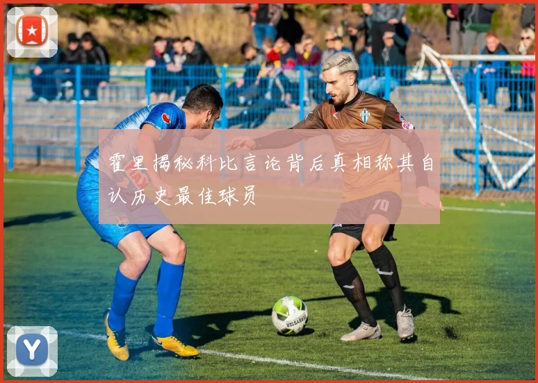 霍里揭秘科比言论背后真相称其自认历史最佳球员