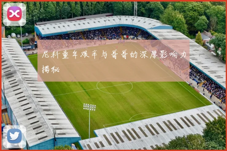 尼科童年艰辛与哥哥的深厚影响力揭秘
