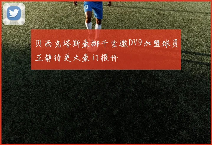贝西克塔斯豪掷千金邀DV9加盟球员正静待更大豪门报价