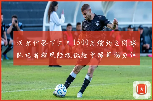 沃尔什签下三年1500万续约合同球队记者称风险极低给予绿军满分评价