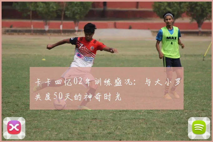 卡卡回忆02年训练盛况：与大小罗共度50天的神奇时光