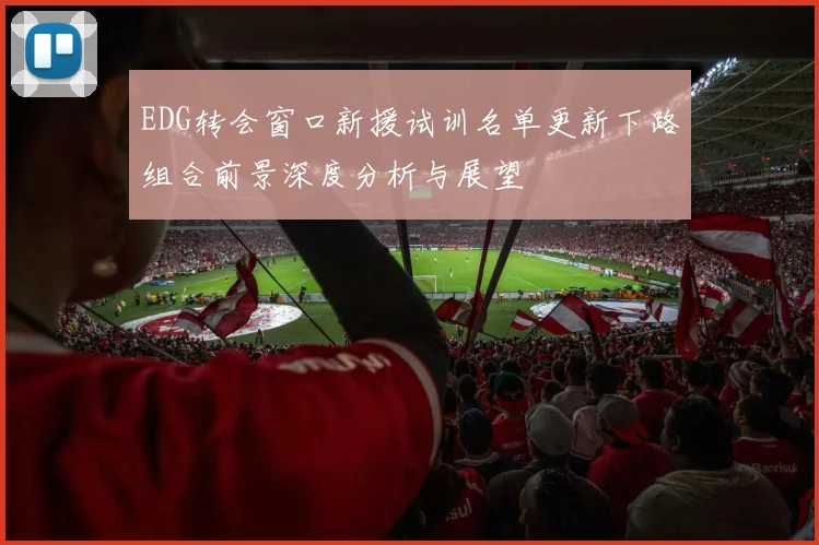 EDG转会窗口新援试训名单更新下路组合前景深度分析与展望