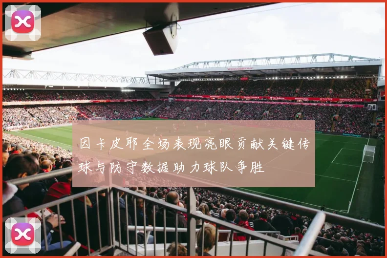 因卡皮耶全场表现亮眼贡献关键传球与防守数据助力球队争胜