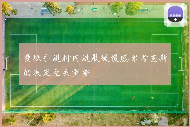 曼联引进科内进展缓慢威尔考克斯的决定至关重要