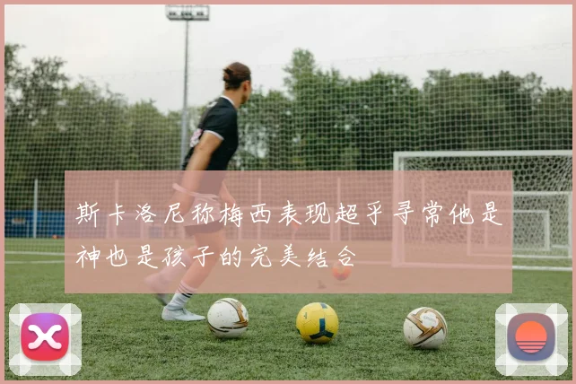 斯卡洛尼称梅西表现超乎寻常他是神也是孩子的完美结合