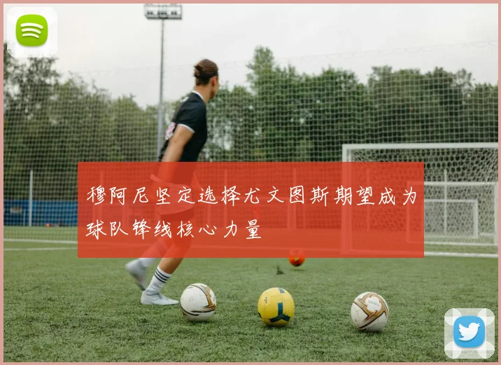 穆阿尼坚定选择尤文图斯期望成为球队锋线核心力量