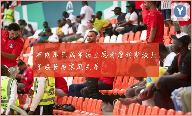 布朗尼已成年独立思考詹姆斯谈儿子成长与家庭关系