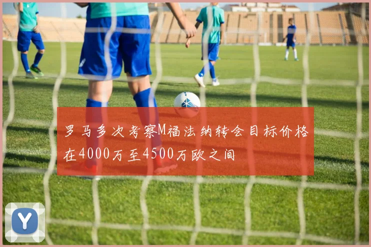 罗马多次考察M福法纳转会目标价格在4000万至4500万欧之间