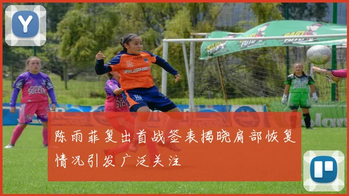 陈雨菲复出首战签表揭晓肩部恢复情况引发广泛关注