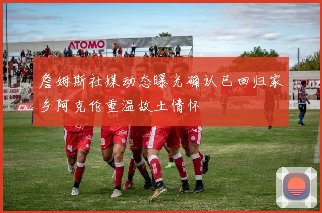 詹姆斯社媒动态曝光确认已回归家乡阿克伦重温故土情怀