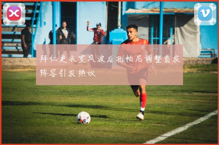拜仁更衣室风波后孔帕尼调整首发阵容引发热议