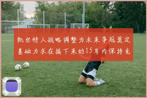 凯尔特人战略调整为未来争冠奠定基础力求在接下来的15年内保持竞争优势
