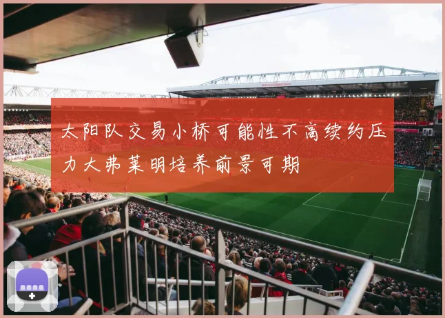 太阳队交易小桥可能性不高续约压力大弗莱明培养前景可期