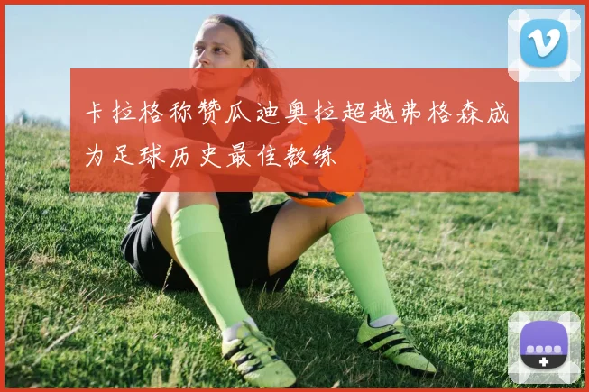 卡拉格称赞瓜迪奥拉超越弗格森成为足球历史最佳教练