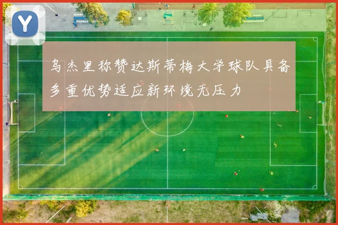 乌杰里称赞达斯蒂梅大学球队具备多重优势适应新环境无压力