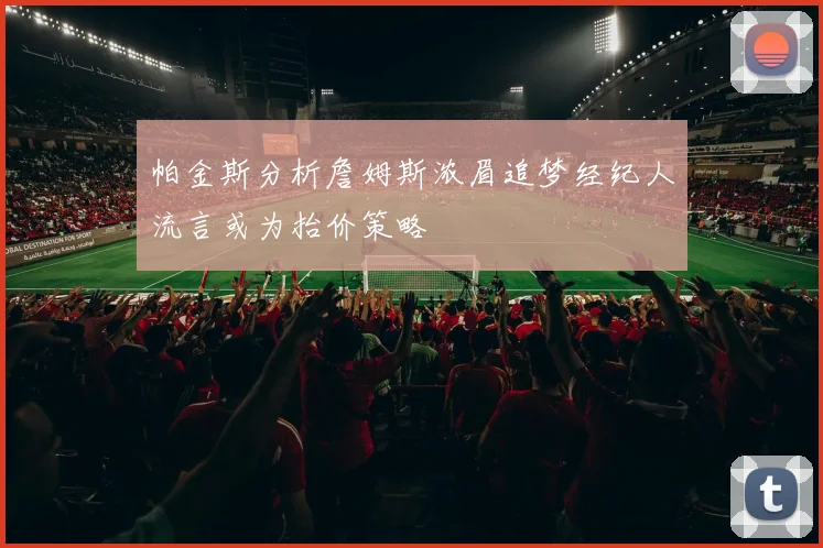 帕金斯分析詹姆斯浓眉追梦经纪人流言或为抬价策略