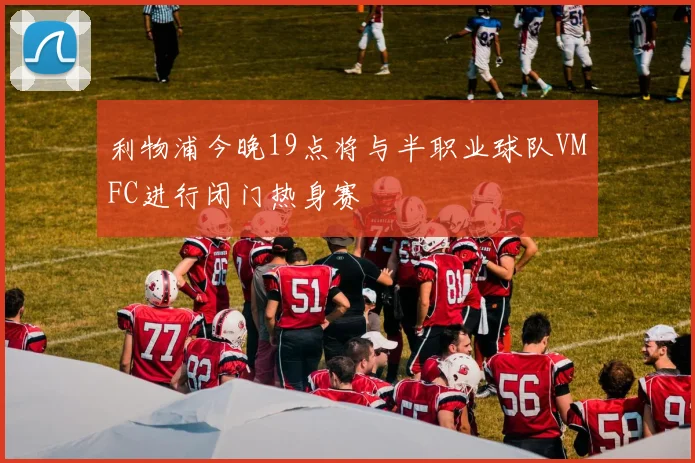 利物浦今晚19点将与半职业球队VMFC进行闭门热身赛