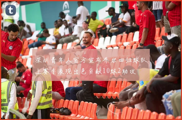深圳青年人官方宣布乔尔回归球队上赛季表现出色贡献10球2助攻