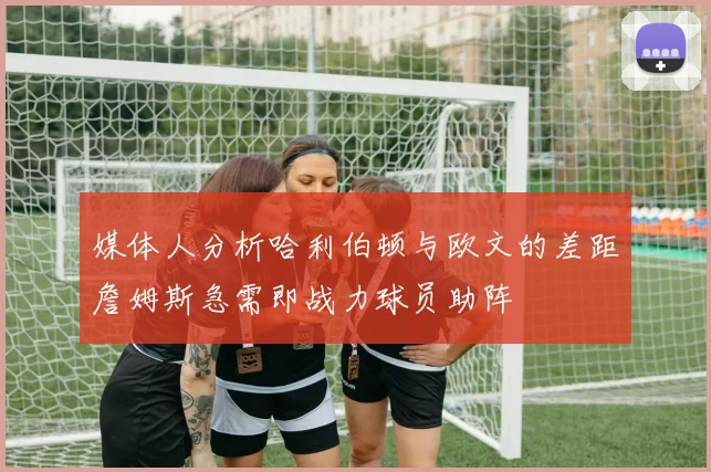 媒体人分析哈利伯顿与欧文的差距詹姆斯急需即战力球员助阵