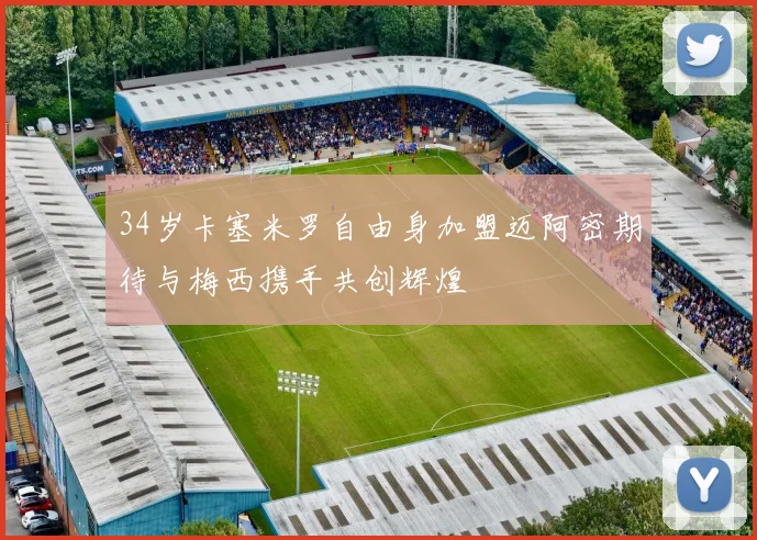34岁卡塞米罗自由身加盟迈阿密期待与梅西携手共创辉煌