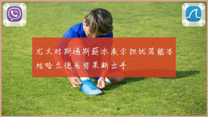 尤文对斯通斯薪水表示担忧若能冻结哈兰德或将果断出手