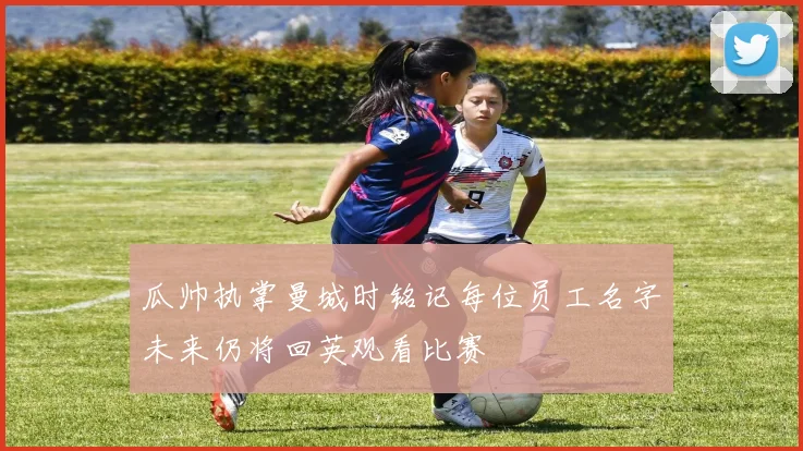 瓜帅执掌曼城时铭记每位员工名字未来仍将回英观看比赛