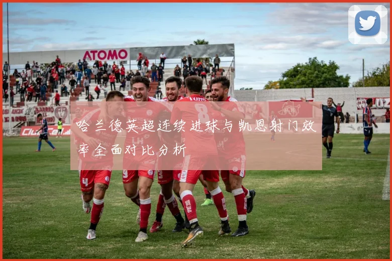 哈兰德英超连续进球与凯恩射门效率全面对比分析