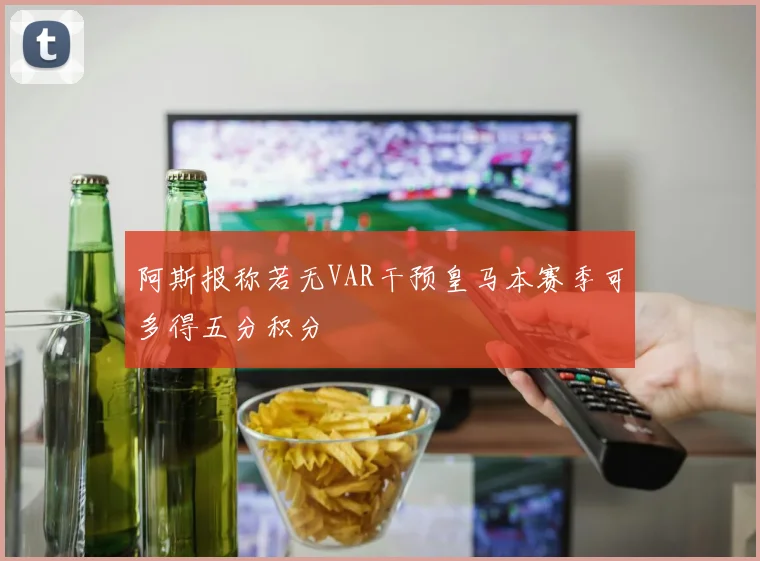 阿斯报称若无VAR干预皇马本赛季可多得五分积分