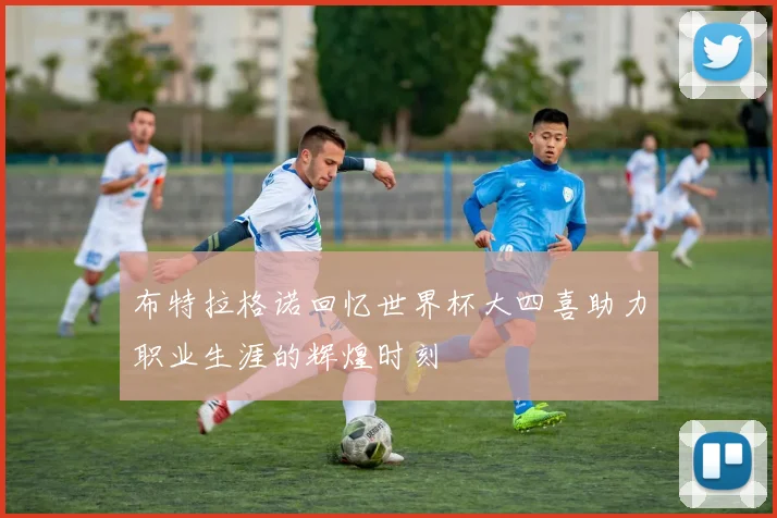 布特拉格诺回忆世界杯大四喜助力职业生涯的辉煌时刻