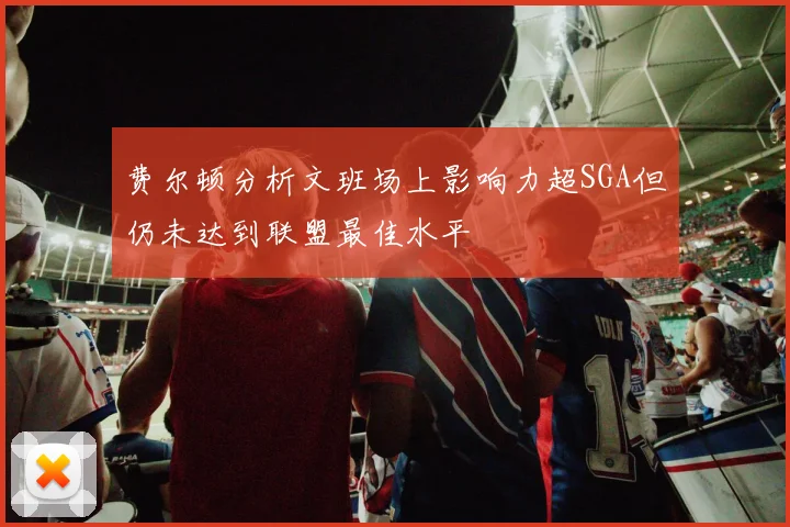 费尔顿分析文班场上影响力超SGA但仍未达到联盟最佳水平