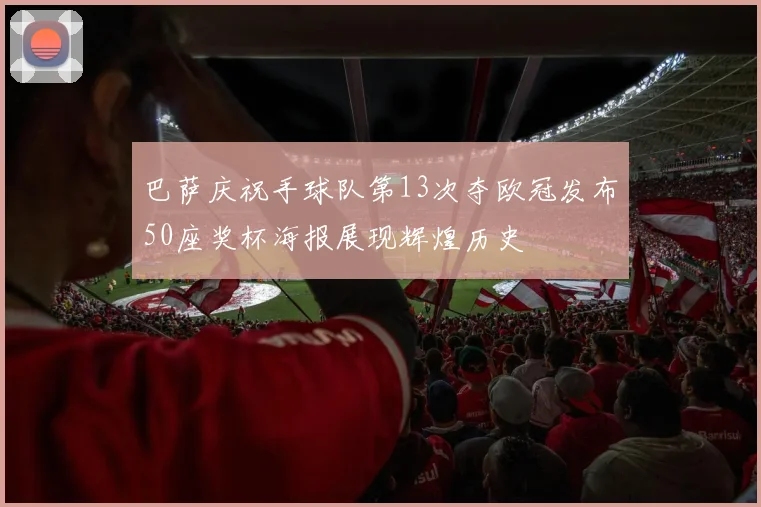 巴萨庆祝手球队第13次夺欧冠发布50座奖杯海报展现辉煌历史