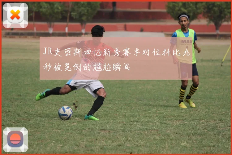 JR史密斯回忆新秀赛季对位科比九秒被晃倒的尴尬瞬间